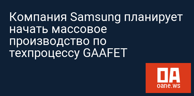 Компания Samsung планирует начать массовое производство по техпроцессу GAAFET