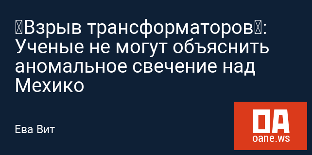 «Взрыв трансформаторов»: Ученые не могут объяснить аномальное свечение над Мехико