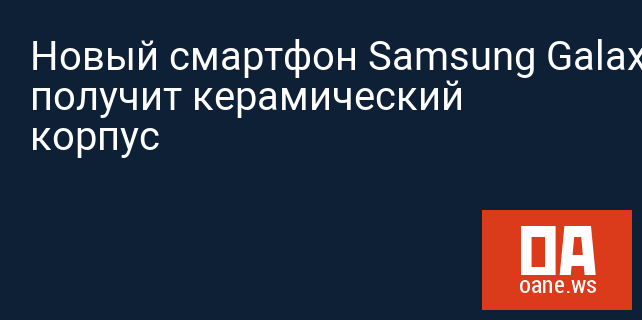 Новый смартфон Samsung Galaxy S10+ получит керамический корпус Новый смартфон Samsung Galaxy S10+ получит керамический корпус