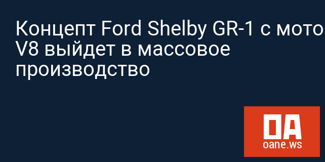 Концепт Ford Shelby GR-1 с мотором V8 выйдет в массовое производство