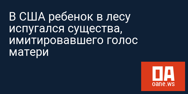 В США ребенок в лесу испугался существа, имитировавшего голос матери В США ребенок в лесу испугался существа, имитировавшего голос матери