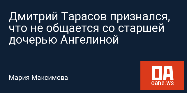 Дмитрий Тарасов признался, что не общается со старшей дочерью Ангелиной