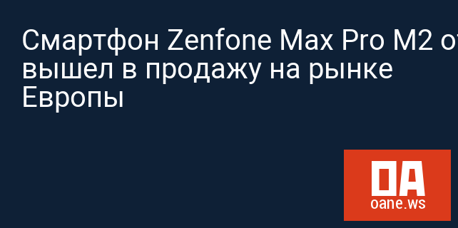 Смартфон Zenfone Max Pro M2 от ASUS вышел в продажу на рынке Европы