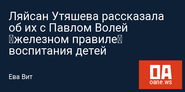 Ляйсан Утяшева рассказала об их с Павлом Волей «железном правиле» воспитания детей