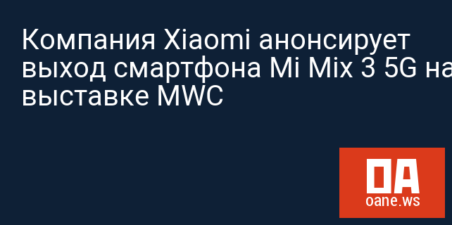 Компания Xiaomi анонсирует выход смартфона Mi Mix 3 5G на выставке MWC
