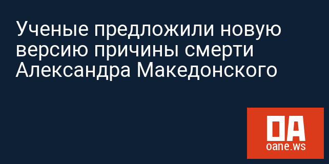 Ученые предложили новую версию причины смерти Александра Македонского