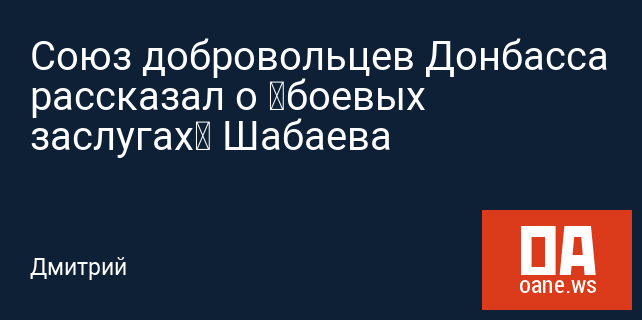 Союз добровольцев Донбасса рассказал о «боевых заслугах» Шабаева Союз добровольцев Донбасса рассказал о «боевых заслугах» Шабаева