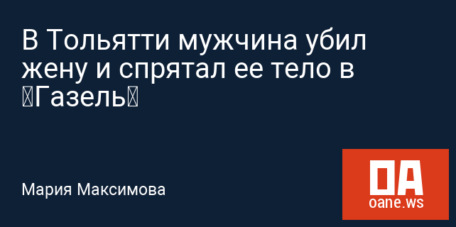 В Тольятти мужчина убил жену и спрятал ее тело в «Газель» В Тольятти мужчина убил жену и спрятал ее тело в «Газель»