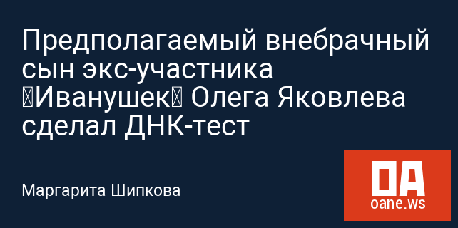 Предполагаемый внебрачный сын экс-участника «Иванушек» Олега Яковлева сделал ДНК-тест Предполагаемый внебрачный сын экс-участника «Иванушек» Олега Яковлева сделал ДНК-тест