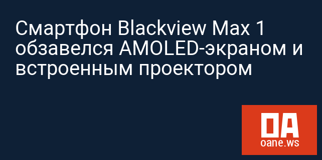 Смартфон Blackview Max 1 обзавелся AMOLED-экраном и встроенным проектором Смартфон Blackview Max 1 обзавелся AMOLED-экраном и встроенным проектором