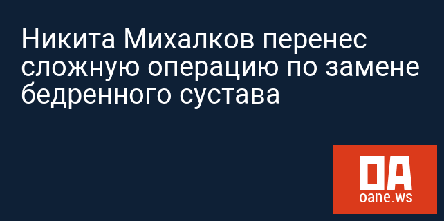 Никита Михалков перенес сложную операцию по замене бедренного сустава