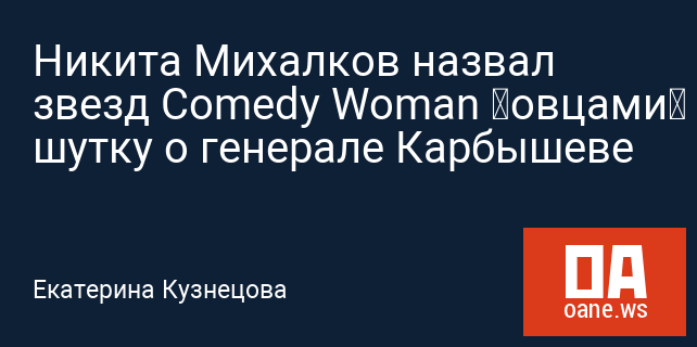 Никита Михалков назвал звезд Comedy Woman “овцами” за шутку о генерале Карбышеве
