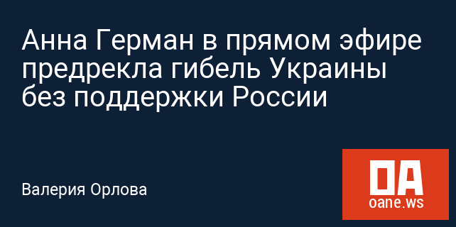 Анна Герман в прямом эфире предрекла гибель Украины без поддержки России