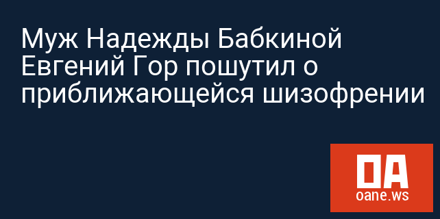 Муж Надежды Бабкиной Евгений Гор пошутил о приближающейся шизофрении Муж Надежды Бабкиной Евгений Гор пошутил о приближающейся шизофрении