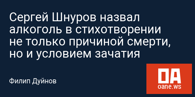 Сергей Шнуров назвал алкоголь в стихотворении не только причиной смерти, но и условием зачатия