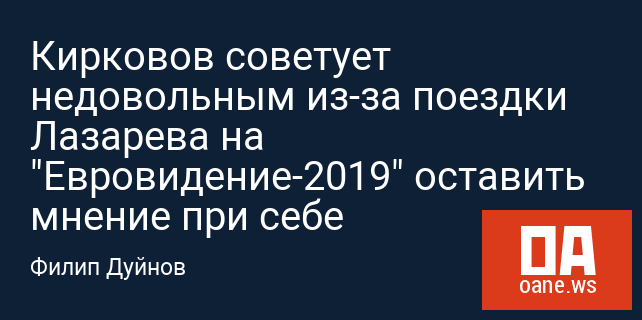 Кирковов советует недовольным из-за поездки Лазарева на "Евровидение-2019" оставить мнение при себе