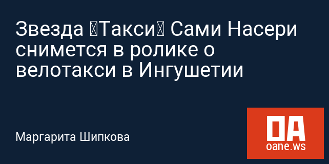 Звезда «Такси» Сами Насери снимется в ролике о велотакси в Ингушетии Звезда «Такси» Сами Насери снимется в ролике о велотакси в Ингушетии