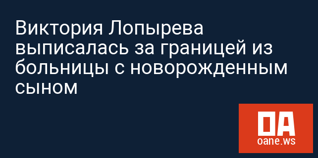 Виктория Лопырева выписалась за границей из больницы с новорожденным сыном Виктория Лопырева выписалась за границей из больницы с новорожденным сыном