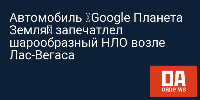 Автомобиль «Google Планета Земля» запечатлел шарообразный НЛО возле Лас-Вегаса