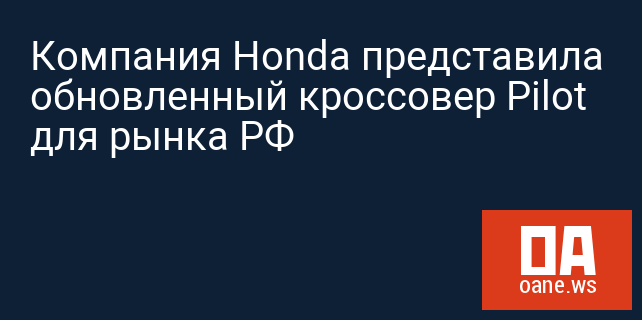 Компания Honda представила обновленный кроссовер Pilot для рынка РФ