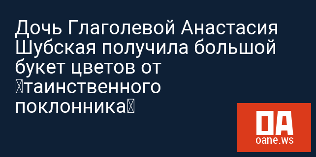 Дочь Глаголевой Анастасия Шубская получила большой букет цветов от «таинственного поклонника» Дочь Глаголевой Анастасия Шубская получила большой букет цветов от «таинственного поклонника»