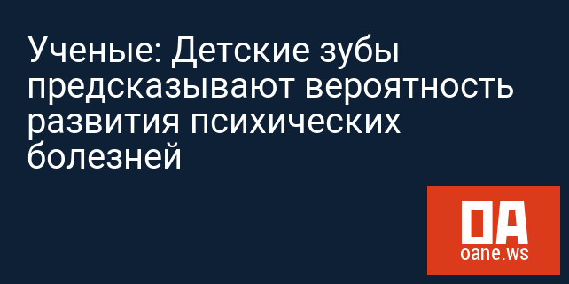 Ученые: Детские зубы предсказывают вероятность развития психических болезней Ученые: Детские зубы предсказывают вероятность развития психических болезней