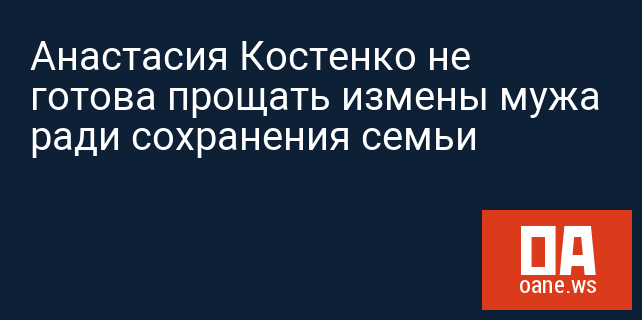 Анастасия Костенко не готова прощать измены мужа ради сохранения семьи Анастасия Костенко не готова прощать измены мужа ради сохранения семьи