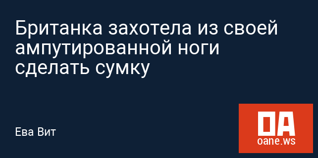 Британка захотела из своей ампутированной ноги сделать сумку Британка захотела из своей ампутированной ноги сделать сумку