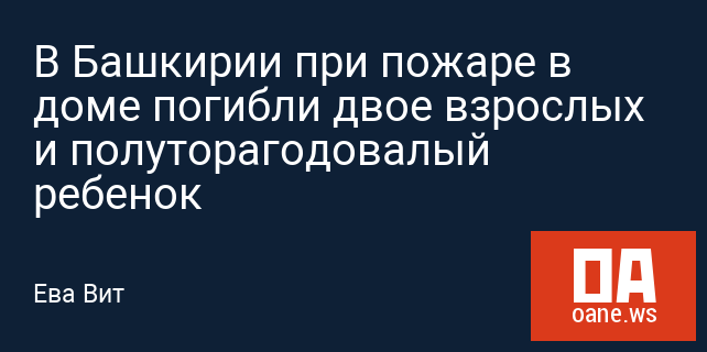 В Башкирии при пожаре в доме погибли двое взрослых и полуторагодовалый ребенок В Башкирии при пожаре в доме погибли двое взрослых и полуторагодовалый ребенок