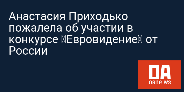 Анастасия Приходько пожалела об участии в конкурсе «Евровидение» от России
