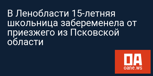 В Ленобласти 15-летняя школьница забеременела от приезжего из Псковской области В Ленобласти 15-летняя школьница забеременела от приезжего из Псковской области