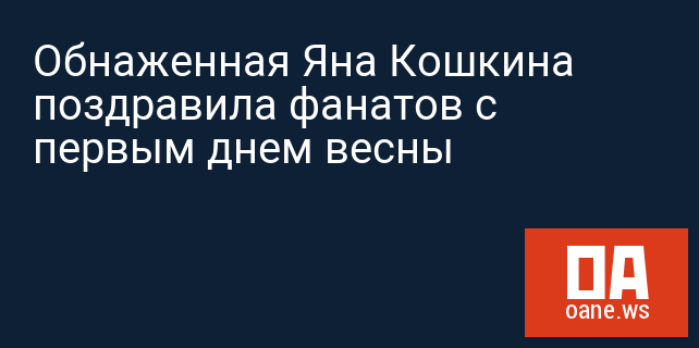Обнаженная Яна Кошкина поздравила фанатов с первым днем весны Обнаженная Яна Кошкина поздравила фанатов с первым днем весны