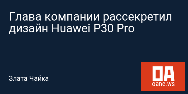 Глава компании рассекретил дизайн Huawei P30 Pro