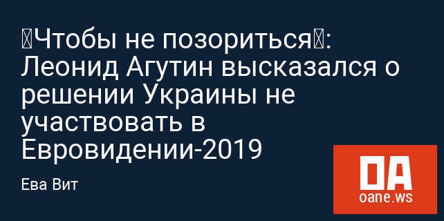 «Чтобы не позориться»: Леонид Агутин высказался о решении Украины не участвовать в Евровидении-2019 «Чтобы не позориться»: Леонид Агутин высказался о решении Украины не участвовать в Евровидении-2019