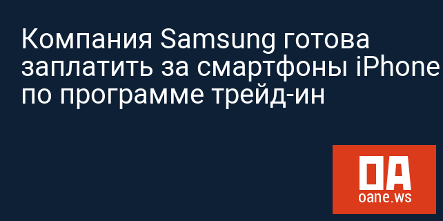 Компания Samsung готова заплатить за смартфоны iPhone по программе трейд-ин