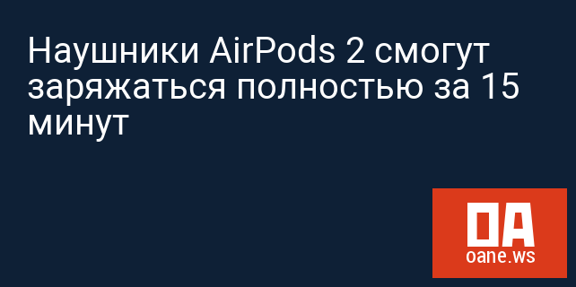 Наушники AirPods 2 смогут заряжаться полностью за 15 минут