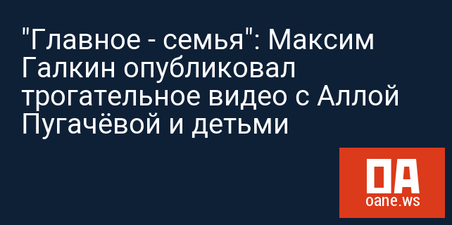 "Главное - семья": Максим Галкин опубликовал трогательное видео с Аллой Пугачёвой и детьми