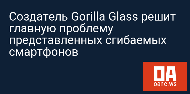 Создатель Gorilla Glass решит главную проблему представленных сгибаемых смартфонов
