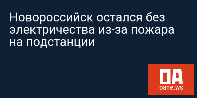 Новороссийск остался без электричества из-за пожара на подстанции