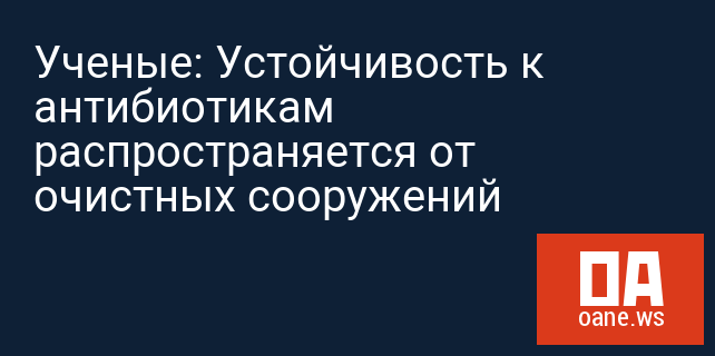Ученые: Устойчивость к антибиотикам распространяется от очистных сооружений Ученые: Устойчивость к антибиотикам распространяется от очистных сооружений