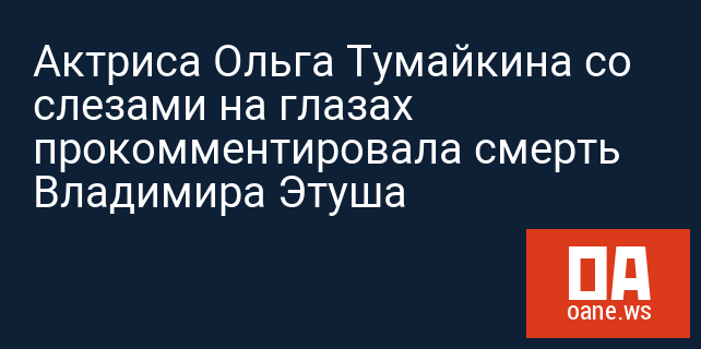 Актриса Ольга Тумайкина со слезами на глазах прокомментировала смерть Владимира Этуша