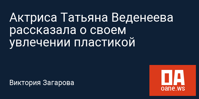 Актриса Татьяна Веденеева рассказала о своем увлечении пластикой
