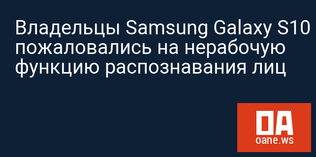 Владельцы Samsung Galaxy S10 пожаловались на нерабочую функцию распознавания лиц