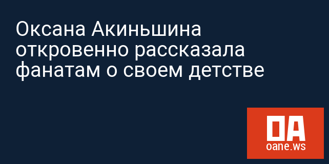 Оксана Акиньшина откровенно рассказала фанатам о своем детстве Оксана Акиньшина откровенно рассказала фанатам о своем детстве