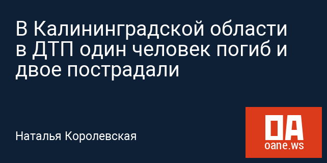 В Калининградской области в ДТП один человек погиб и двое пострадали В Калининградской области в ДТП один человек погиб и двое пострадали