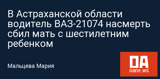 В Астраханской области водитель ВАЗ-21074 насмерть сбил мать с шестилетним ребенком
