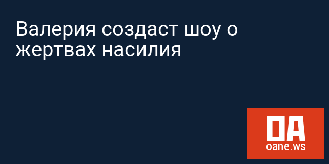 Валерия создаст шоу о жертвах насилия