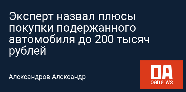 Эксперт назвал плюсы покупки подержанного автомобиля до 200 тысяч рублей