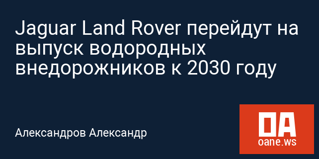 Jaguar Land Rover перейдут на выпуск водородных внедорожников к 2030 году
