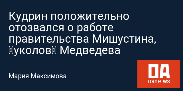 Кудрин положительно отозвался о работе правительства Мишустина, «уколов» Медведева